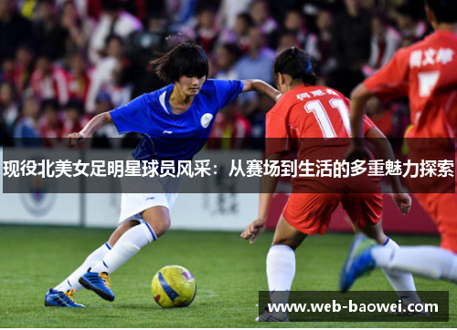 现役北美女足明星球员风采：从赛场到生活的多重魅力探索