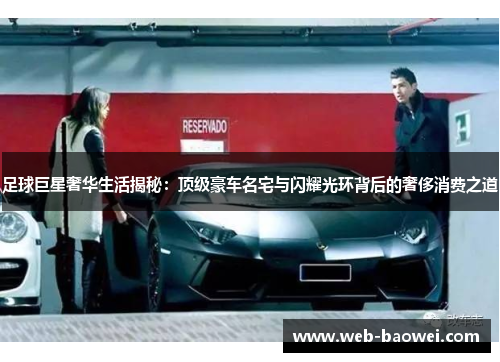 足球巨星奢华生活揭秘：顶级豪车名宅与闪耀光环背后的奢侈消费之道