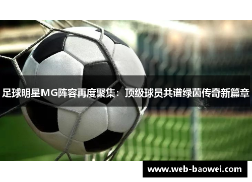 足球明星MG阵容再度聚集：顶级球员共谱绿茵传奇新篇章