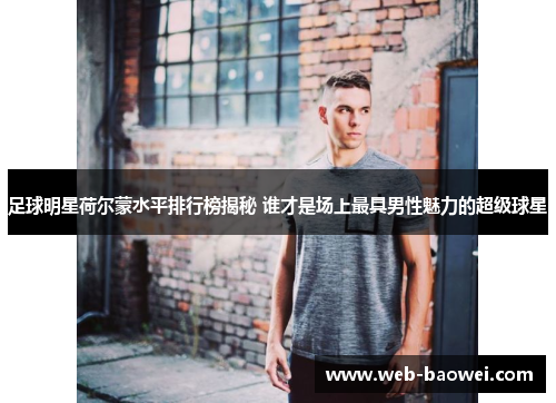 足球明星荷尔蒙水平排行榜揭秘 谁才是场上最具男性魅力的超级球星
