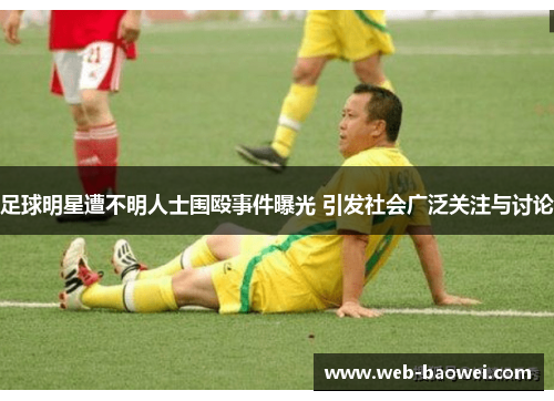 足球明星遭不明人士围殴事件曝光 引发社会广泛关注与讨论