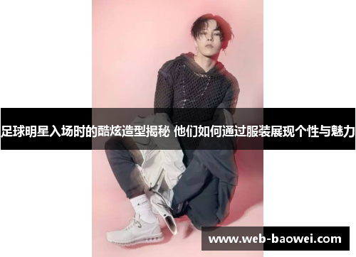 足球明星入场时的酷炫造型揭秘 他们如何通过服装展现个性与魅力