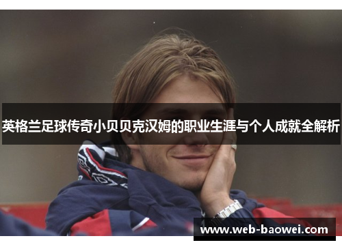 英格兰足球传奇小贝贝克汉姆的职业生涯与个人成就全解析