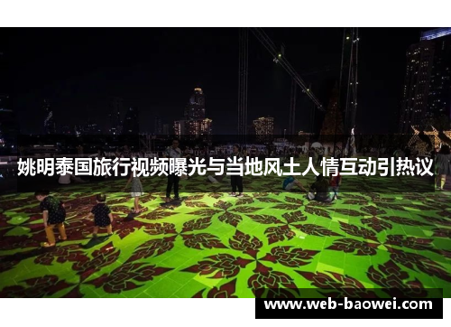 姚明泰国旅行视频曝光与当地风土人情互动引热议