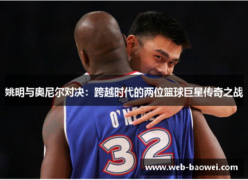 姚明与奥尼尔对决：跨越时代的两位篮球巨星传奇之战