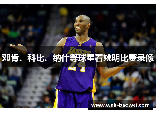 邓肯、科比、纳什等球星看姚明比赛录像