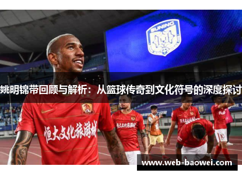 姚明锦带回顾与解析：从篮球传奇到文化符号的深度探讨