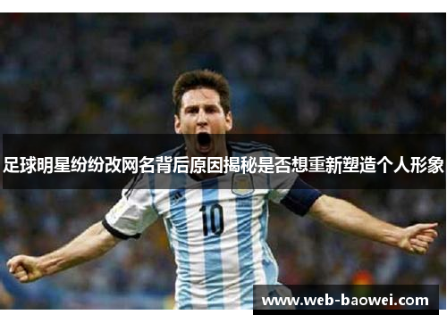 足球明星纷纷改网名背后原因揭秘是否想重新塑造个人形象