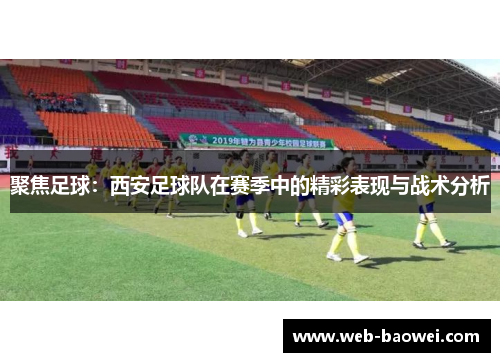 聚焦足球：西安足球队在赛季中的精彩表现与战术分析