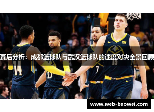 赛后分析：成都篮球队与武汉篮球队的速度对决全景回顾