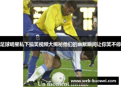 足球明星私下搞笑视频大揭秘他们的幽默瞬间让你笑不停