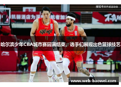 哈尔滨少年CBA城市赛圆满结束，选手们展现出色篮球技艺