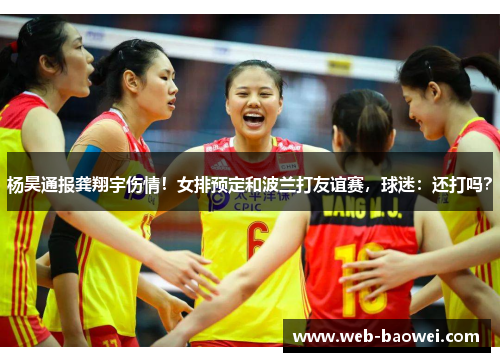 杨昊通报龚翔宇伤情！女排预定和波兰打友谊赛，球迷：还打吗？