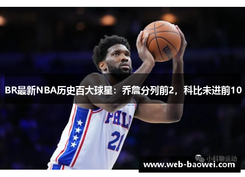 BR最新NBA历史百大球星：乔詹分列前2，科比未进前10