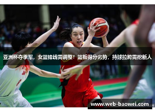 亚洲杯夺季军，女篮锋线需调整！篮板得分劣势，持球拉胯需挖新人