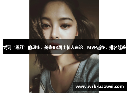 尝到“黑红”的甜头，美媒BR再出惊人言论，MVP越多，排名越差