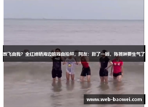放飞自我？全红婵晒海边嬉戏自拍照，网友：胖了一圈，陈若琳要生气了