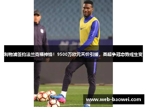利物浦签约法兰克福神锋！9500万欧元天价引援，英超争冠态势或生变