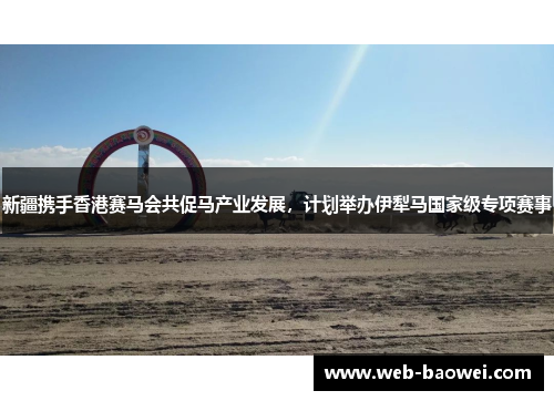 新疆携手香港赛马会共促马产业发展，计划举办伊犁马国家级专项赛事