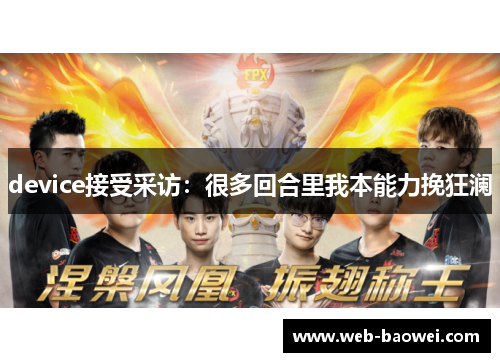 device接受采访：很多回合里我本能力挽狂澜